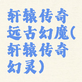 轩辕传奇远古幻魔(轩辕传奇幻灵)