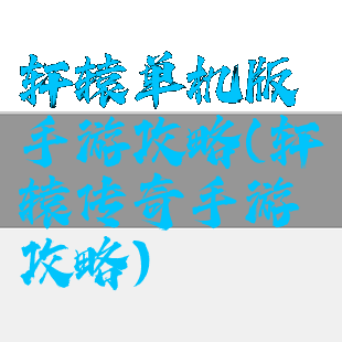 轩辕单机版手游攻略(轩辕传奇手游攻略)