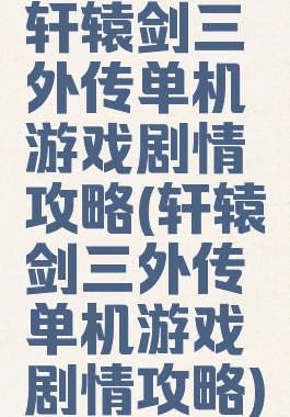 轩辕剑三外传单机游戏剧情攻略(轩辕剑三外传单机游戏剧情攻略)