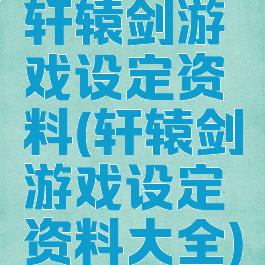 轩辕剑游戏设定资料(轩辕剑游戏设定资料大全)