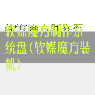 软媒魔方制作系统盘(软媒魔方装机)