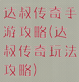 达叔传奇手游攻略(达叔传奇玩法攻略)