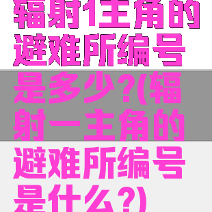 辐射1主角的避难所编号是多少?(辐射一主角的避难所编号是什么?)