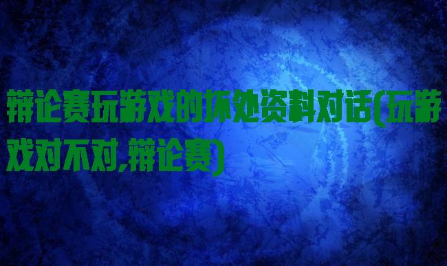 辩论赛玩游戏的坏处资料对话(玩游戏对不对,辩论赛)