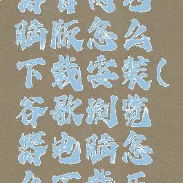 谷歌浏览器官网电脑版怎么下载安装(谷歌浏览器电脑怎么下载正版)
