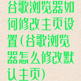 谷歌浏览器如何修改主页设置(谷歌浏览器怎么修改默认主页)