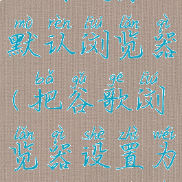 谷歌浏览器如何设为默认浏览器(把谷歌浏览器设置为默认浏览器)