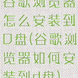 谷歌浏览器怎么安装到D盘(谷歌浏览器如何安装到d盘)