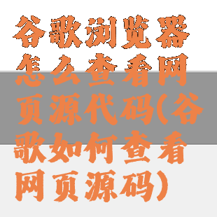 谷歌浏览器怎么查看网页源代码(谷歌如何查看网页源码)