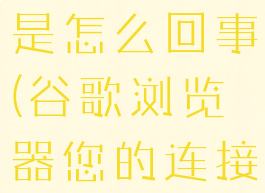 谷歌浏览器您的连接不是私密连接是怎么回事(谷歌浏览器您的连接不是私密连接是怎么回事儿)