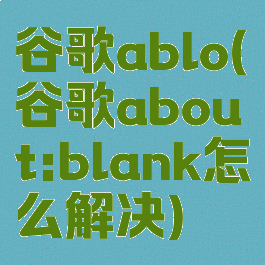谷歌ablo(谷歌about:blank怎么解决)