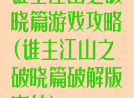 谁主江山之破晓篇游戏攻略(谁主江山之破晓篇破解版完结)