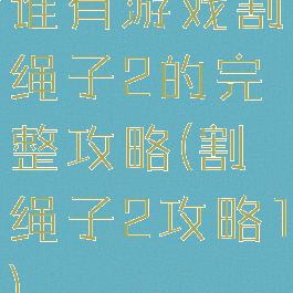 谁有游戏割绳子2的完整攻略(割绳子2攻略1)