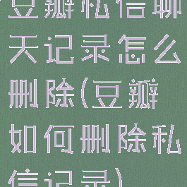 豆瓣私信聊天记录怎么删除(豆瓣如何删除私信记录)