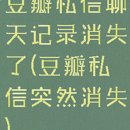 豆瓣私信聊天记录消失了(豆瓣私信突然消失)