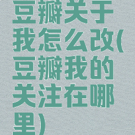 豆瓣关于我怎么改(豆瓣我的关注在哪里)