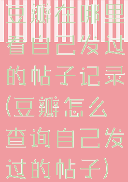 豆瓣在哪里看自己发过的帖子记录(豆瓣怎么查询自己发过的帖子)