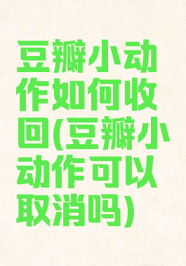 豆瓣小动作如何收回(豆瓣小动作可以取消吗)