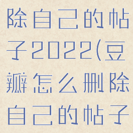 豆瓣怎么删除自己的帖子2022(豆瓣怎么删除自己的帖子比较快)