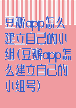 豆瓣app怎么建立自己的小组(豆瓣app怎么建立自己的小组号)