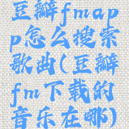 豆瓣fmapp怎么搜索歌曲(豆瓣fm下载的音乐在哪)