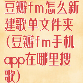 豆瓣fm怎么新建歌单文件夹(豆瓣fm手机app在哪里搜歌)