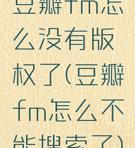 豆瓣fm怎么没有版权了(豆瓣fm怎么不能搜索了)