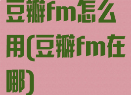 豆瓣fm怎么用(豆瓣fm在哪)