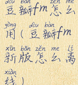 豆瓣fm怎么用(豆瓣fm新版怎么离线)