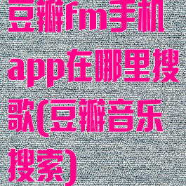 豆瓣fm手机app在哪里搜歌(豆瓣音乐搜索)