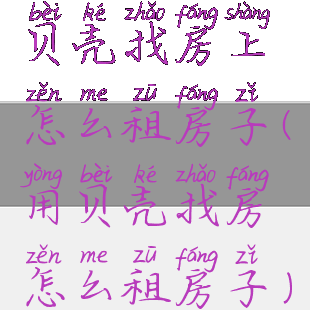 贝壳找房上怎么租房子(用贝壳找房怎么租房子)