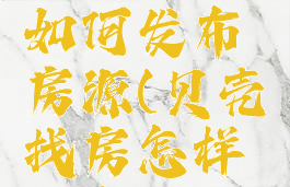 贝壳找房如何发布房源(贝壳找房怎样发布)