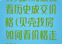 贝壳找房怎么看历史成交价格(贝壳找房如何看价格走势)