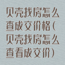 贝壳找房怎么查成交价格(贝壳找房怎么查看成交价)