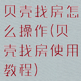 贝壳找房怎么操作(贝壳找房使用教程)