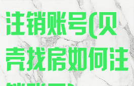 贝壳找房怎样注销账号(贝壳找房如何注销账号)