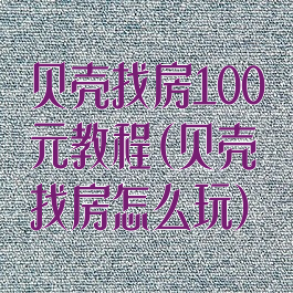 贝壳找房100元教程(贝壳找房怎么玩)