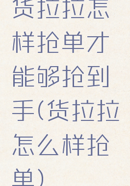 货拉拉怎样抢单才能够抢到手(货拉拉怎么样抢单)