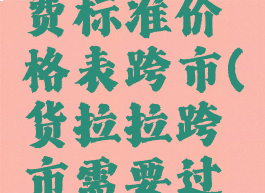 货拉拉收费标准价格表跨市(货拉拉跨市需要过路费吗)