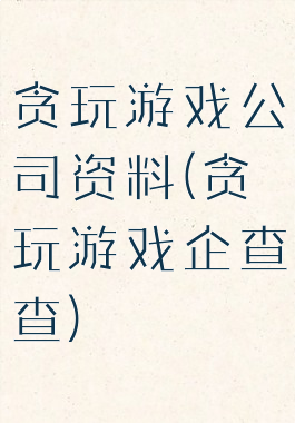 贪玩游戏公司资料(贪玩游戏企查查)