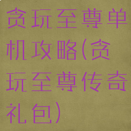 贪玩至尊单机攻略(贪玩至尊传奇礼包)