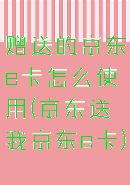 赠送的京东e卡怎么使用(京东送我京东e卡)