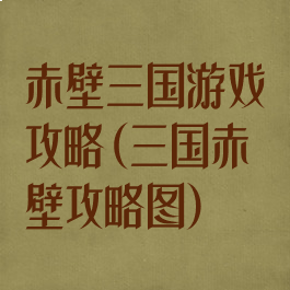 赤壁三国游戏攻略(三国赤壁攻略图)