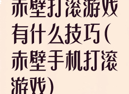 赤壁打滚游戏有什么技巧(赤壁手机打滚游戏)