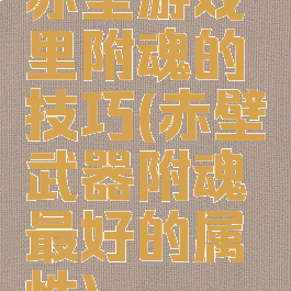 赤壁游戏里附魂的技巧(赤壁武器附魂最好的属性)