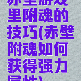赤壁游戏里附魂的技巧(赤壁附魂如何获得强力属性)