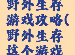 超真实的野外生存游戏攻略(野外生存这个游戏怎么玩)