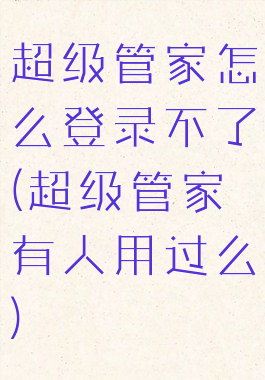 超级管家怎么登录不了(超级管家有人用过么)