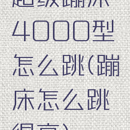 超级蹦床4000型怎么跳(蹦床怎么跳得高)