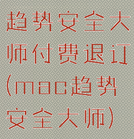 趋势安全大师付费退订(mac趋势安全大师)